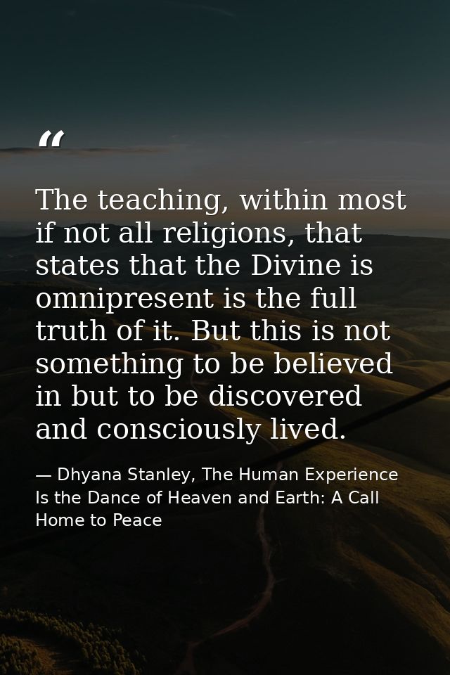 The teaching, within most if not all religions, that states that the Divine is omnipresent is the full truth of it. But  — Dhyana Stanley, The Human Experience Is the Dance of Heaven and Earth: A Call Home to Peace