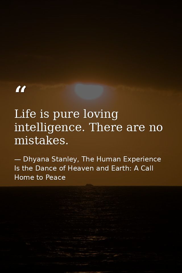 Life is pure loving intelligence. There are no mistakes. — Dhyana Stanley, The Human Experience Is the Dance of Heaven and Earth: A Call Home to Peace