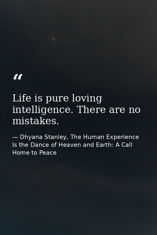 Life is pure loving intelligence. There are no mistakes. — Dhyana Stanley, The Human Experience Is the Dance of Heaven and Earth: A Call Home to Peace