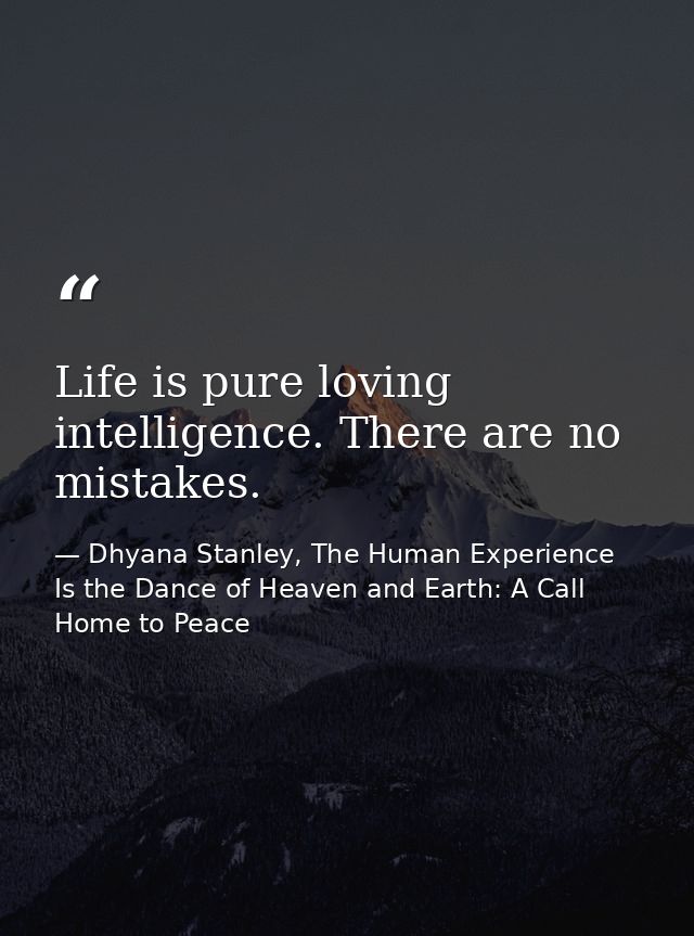 Life is pure loving intelligence. There are no mistakes. — Dhyana Stanley, The Human Experience Is the Dance of Heaven and Earth: A Call Home to Peace