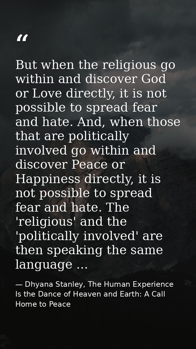 But when the religious go within and discover God or Love directly, it is not possible to spread fear and hate. And, whe — Dhyana Stanley, The Human Experience Is the Dance of Heaven and Earth: A Call Home to Peace