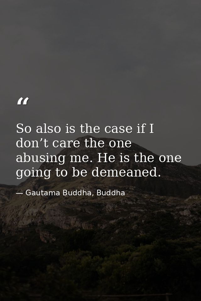 So also is the case if I don’t care the one abusing me. He is the one going to be demeaned. — Gautama Buddha, Buddha