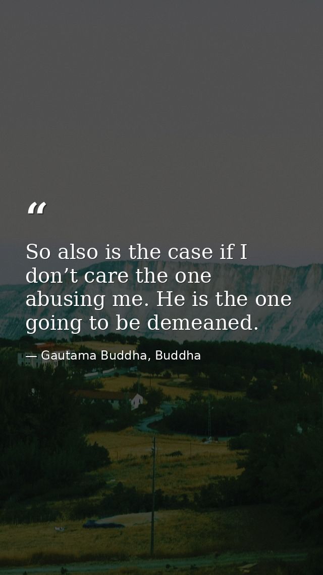So also is the case if I don’t care the one abusing me. He is the one going to be demeaned. — Gautama Buddha, Buddha