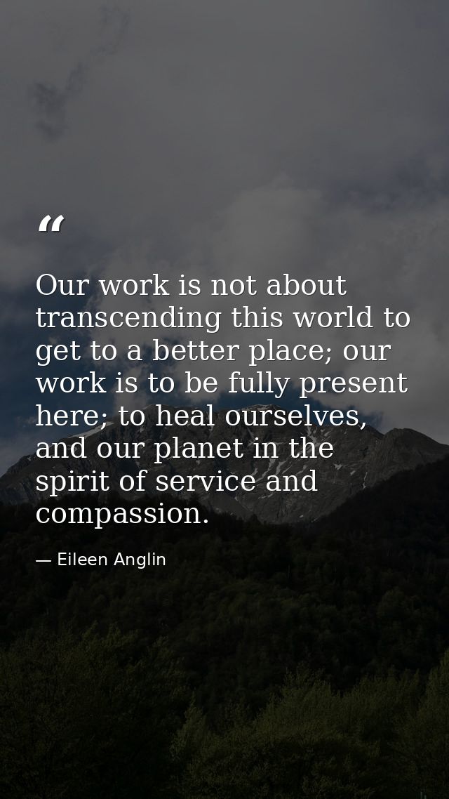 Our work is not about transcending this world to get to a better place; our work is to be fully present here; to heal ou — Eileen Anglin