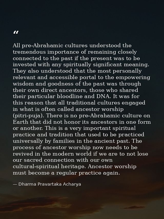 All pre-Abrahamic cultures understood the tremendous importance of remaining closely connected to the past if the presen — Dharma Pravartaka Acharya