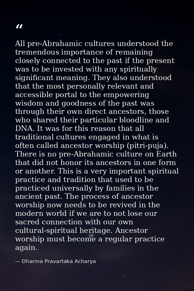 All pre-Abrahamic cultures understood the tremendous importance of remaining closely connected to the past if the presen — Dharma Pravartaka Acharya