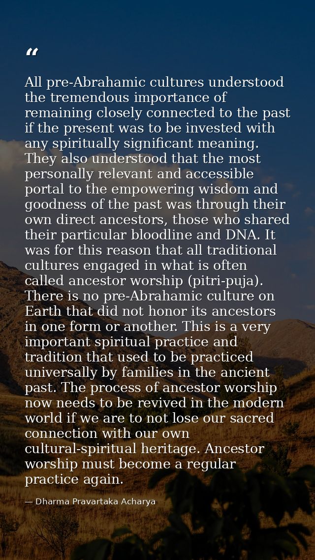 All pre-Abrahamic cultures understood the tremendous importance of remaining closely connected to the past if the presen — Dharma Pravartaka Acharya