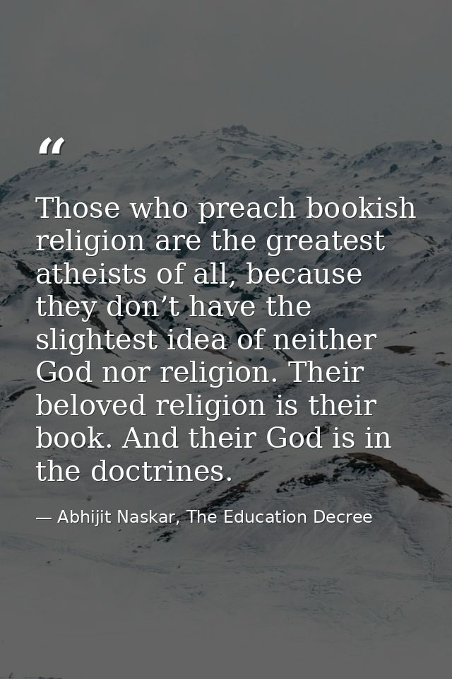 Those who preach bookish religion are the greatest atheists of all, because they don’t have the slightest idea of neithe — Abhijit Naskar, The Education Decree