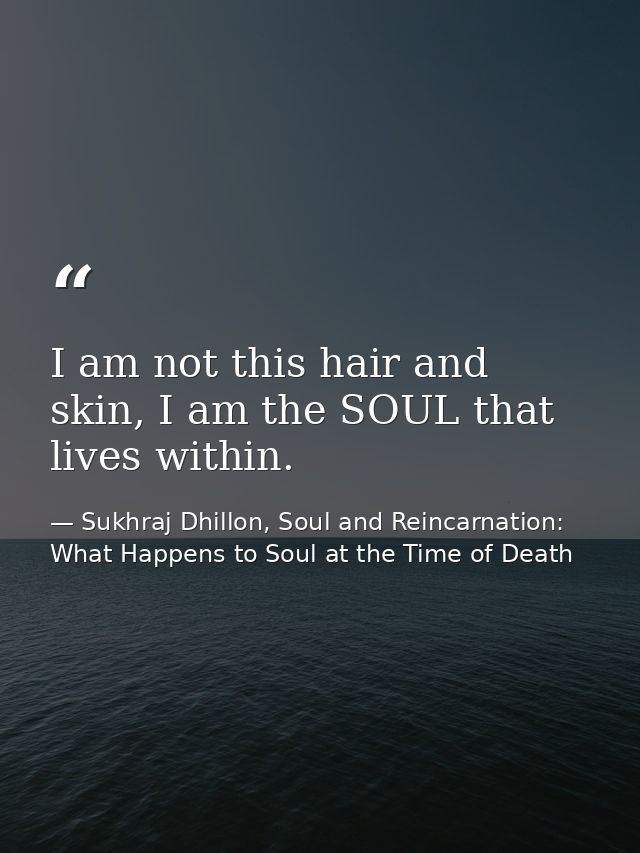 I am not this hair and skin, I am the SOUL that lives within. — Sukhraj Dhillon, Soul and Reincarnation: What Happens to Soul at the Time of Death