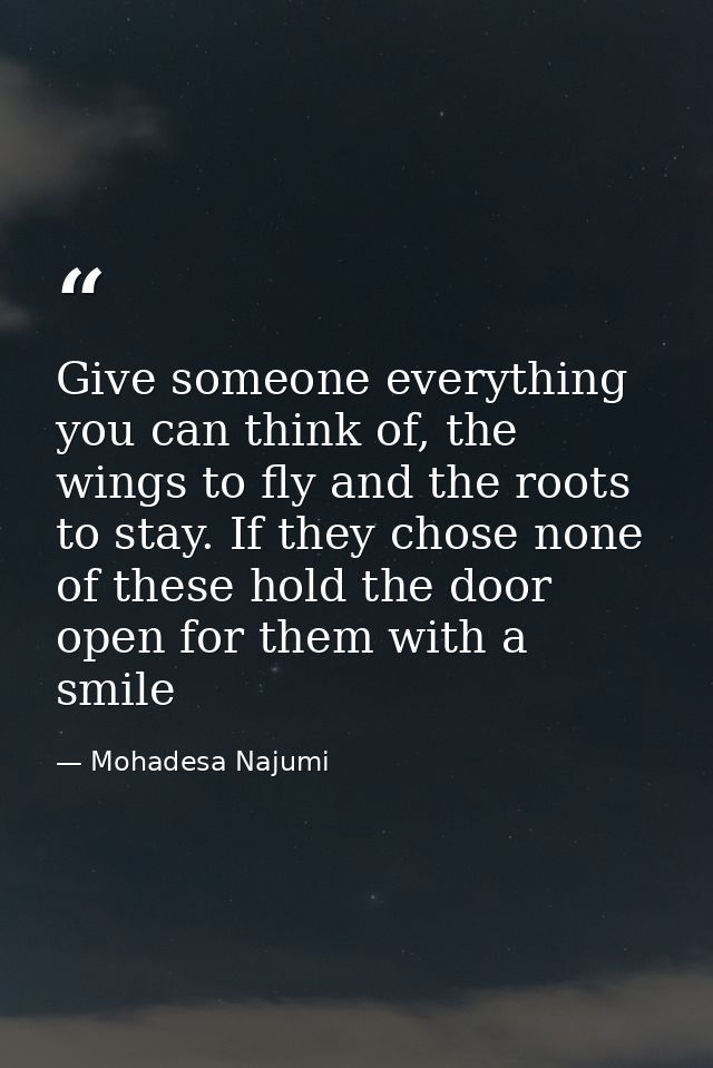 Give someone everything you can think of, the wings to fly and the roots to stay. If they chose none of these hold the d — Mohadesa Najumi