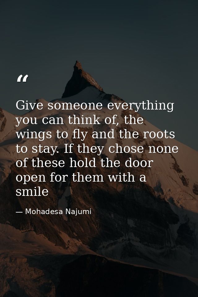 Give someone everything you can think of, the wings to fly and the roots to stay. If they chose none of these hold the d — Mohadesa Najumi