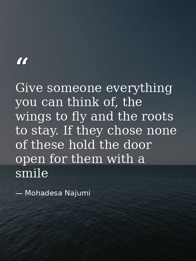 Give someone everything you can think of, the wings to fly and the roots to stay. If they chose none of these hold the d — Mohadesa Najumi