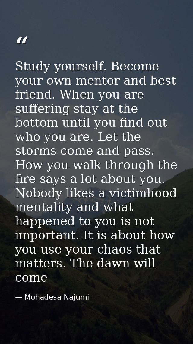 Study yourself. Become your own mentor and best friend. When you are suffering stay at the bottom until you find out who — Mohadesa Najumi