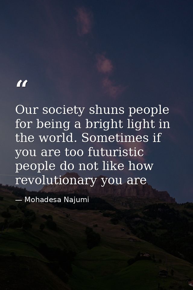Our society shuns people for being a bright light in the world. Sometimes if you are too futuristic people do not like h — Mohadesa Najumi