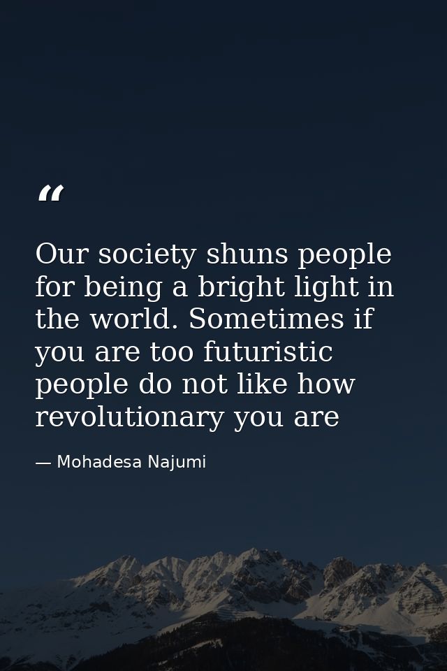 Our society shuns people for being a bright light in the world. Sometimes if you are too futuristic people do not like h — Mohadesa Najumi