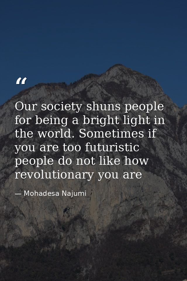 Our society shuns people for being a bright light in the world. Sometimes if you are too futuristic people do not like h — Mohadesa Najumi