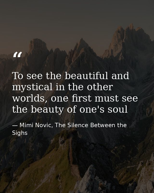 To see the beautiful and mystical in the other worlds, one first must see the beauty of one's soul — Mimi Novic, The Silence Between the Sighs