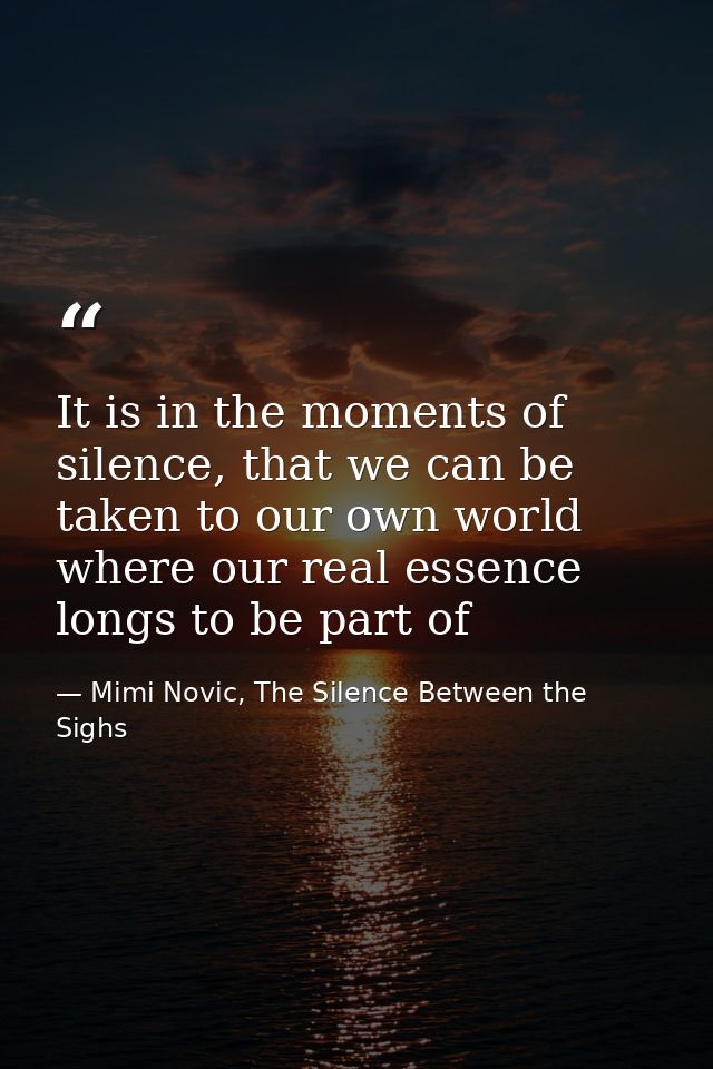 It is in the moments of silence, that we can be taken to our own world where our real essence longs to be part of — Mimi Novic, The Silence Between the Sighs