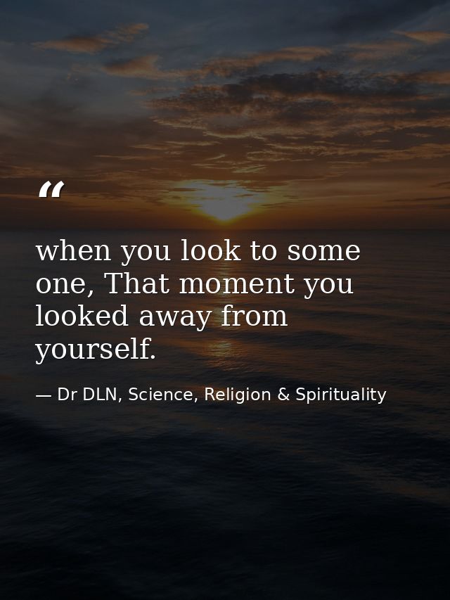 when you look to some one, That moment you looked away from yourself. — Dr DLN, Science, Religion & Spirituality
