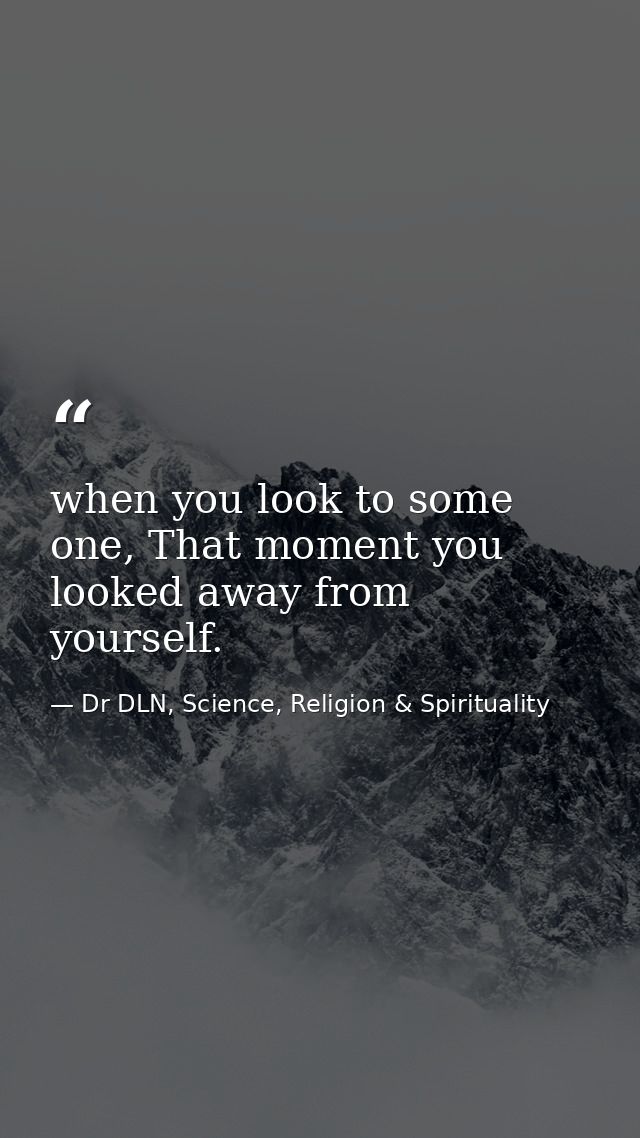 when you look to some one, That moment you looked away from yourself. — Dr DLN, Science, Religion & Spirituality