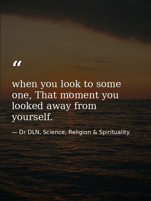 when you look to some one, That moment you looked away from yourself. — Dr DLN, Science, Religion & Spirituality