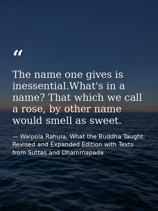 The name one gives is inessential.What's in a name? That which we call a rose, by other name would smell as sweet. — Walpola Rahula, What the Buddha Taught: Revised and Expanded Edition with Texts from Suttas and Dhammapada