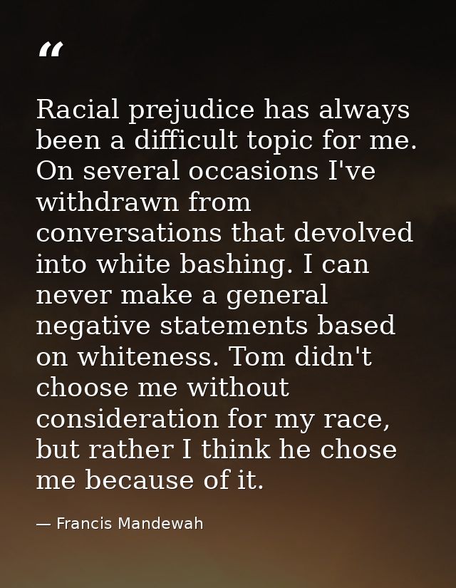 Racial prejudice has always been a difficult topic for me. On several occasions I've withdrawn from conversations that d — Francis Mandewah