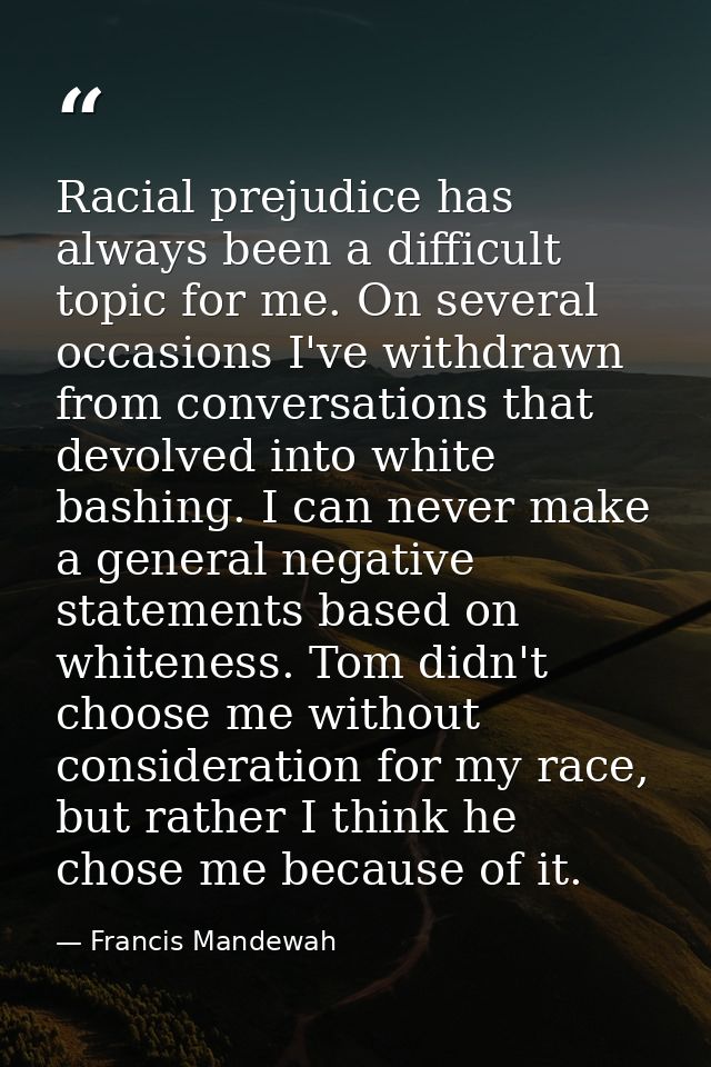 Racial prejudice has always been a difficult topic for me. On several occasions I've withdrawn from conversations that d — Francis Mandewah