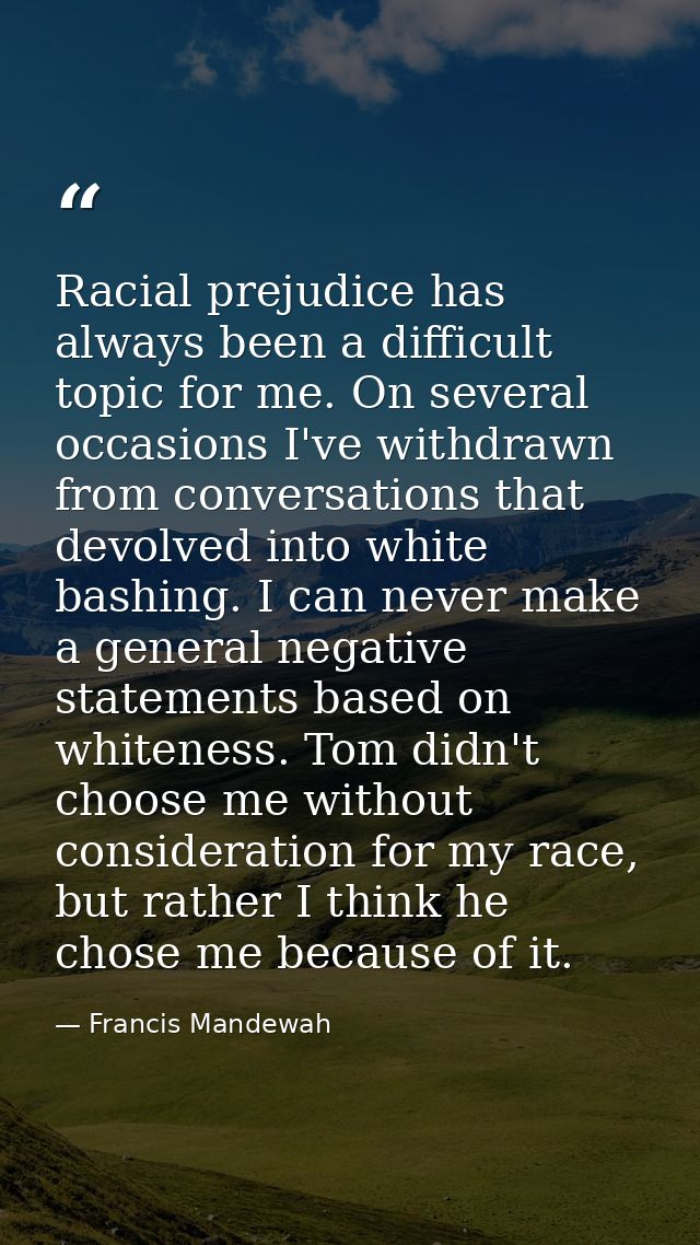 Racial prejudice has always been a difficult topic for me. On several occasions I've withdrawn from conversations that d — Francis Mandewah