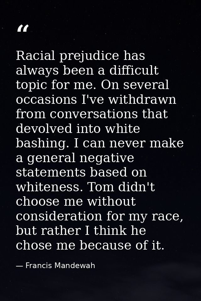 Racial prejudice has always been a difficult topic for me. On several occasions I've withdrawn from conversations that d — Francis Mandewah