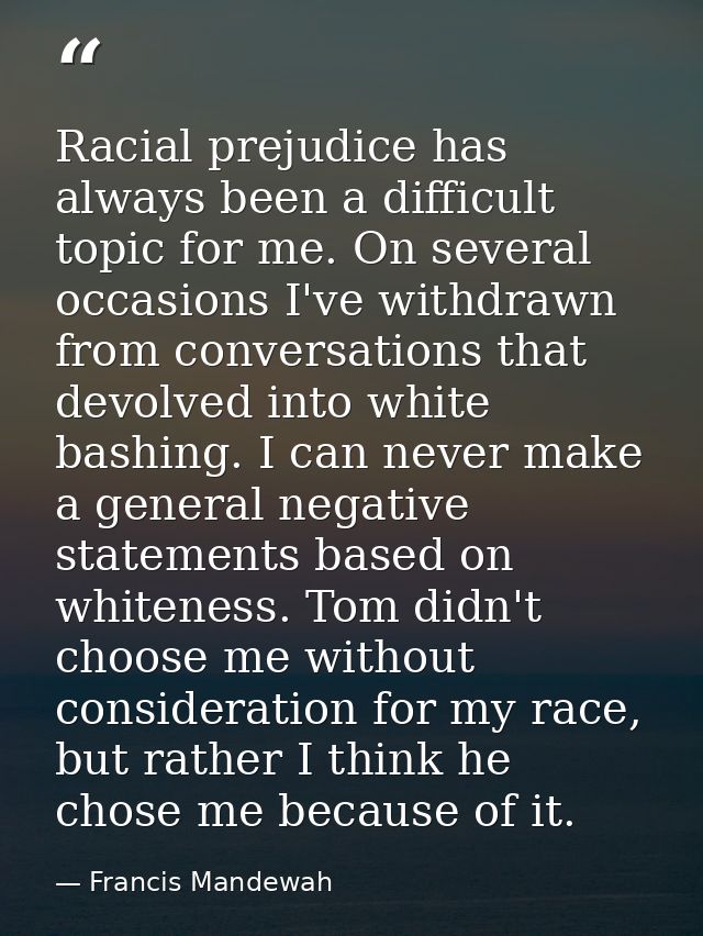 Racial prejudice has always been a difficult topic for me. On several occasions I've withdrawn from conversations that d — Francis Mandewah