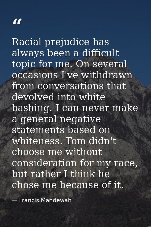 Racial prejudice has always been a difficult topic for me. On several occasions I've withdrawn from conversations that d — Francis Mandewah