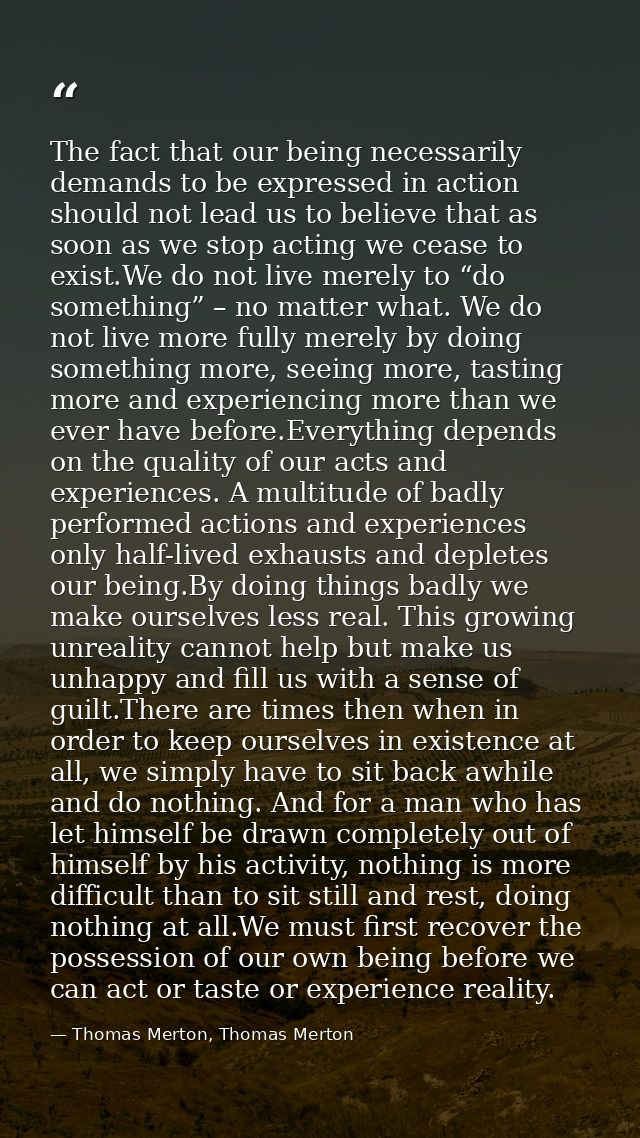 The fact that our being necessarily demands to be expressed in action should not lead us to believe that as soon as we s — Thomas Merton, Thomas Merton