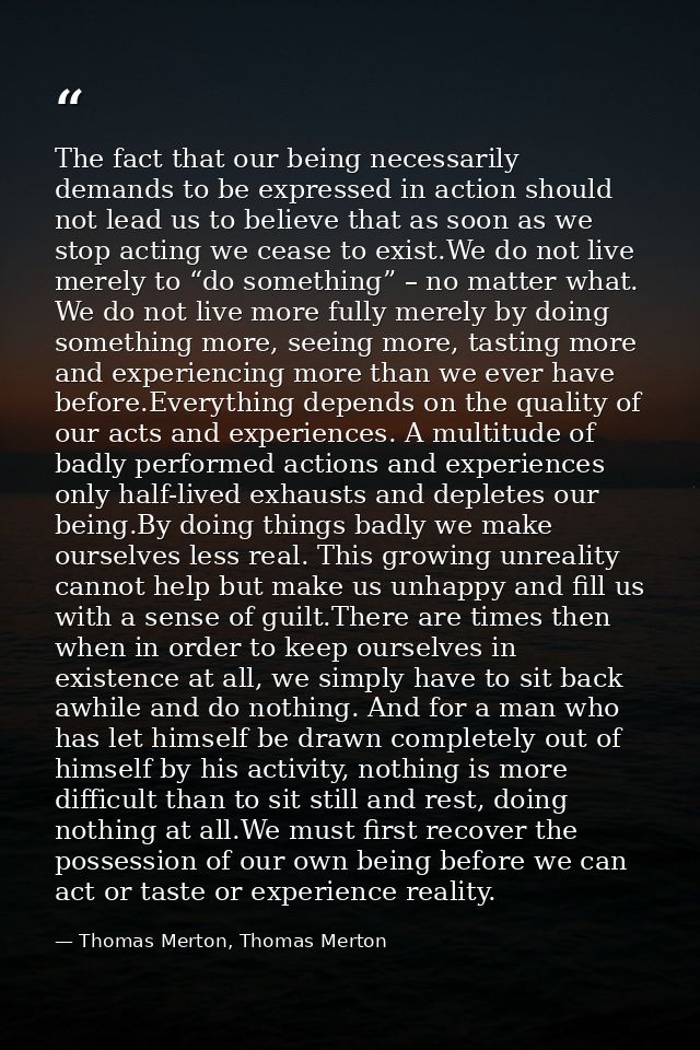 The fact that our being necessarily demands to be expressed in action should not lead us to believe that as soon as we s — Thomas Merton, Thomas Merton