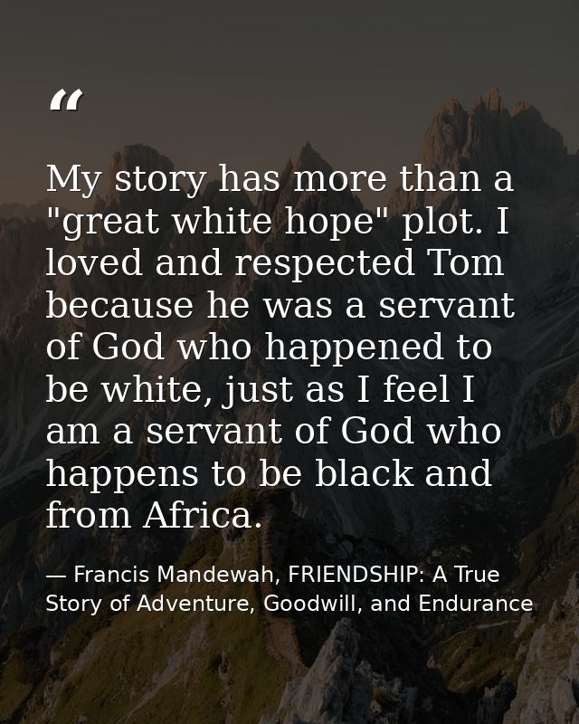 My story has more than a "great white hope" plot. I loved and respected Tom because he was a servant of God who happened — Francis Mandewah, FRIENDSHIP: A True Story of Adventure, Goodwill, and Endurance