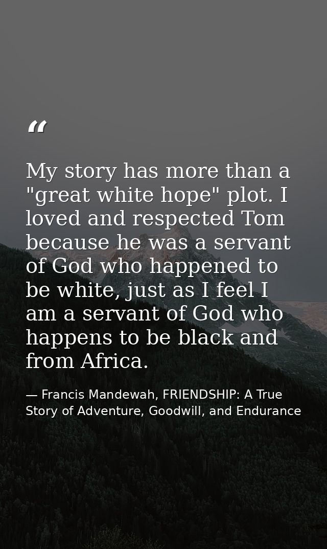 My story has more than a "great white hope" plot. I loved and respected Tom because he was a servant of God who happened — Francis Mandewah, FRIENDSHIP: A True Story of Adventure, Goodwill, and Endurance