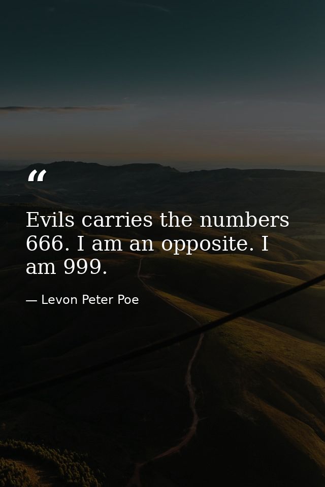 Evils carries the numbers 666. I am an opposite. I am 999. — Levon Peter Poe