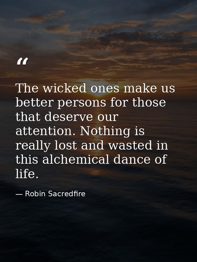 The wicked ones make us better persons for those that deserve our attention. Nothing is really lost and wasted in this a — Robin Sacredfire