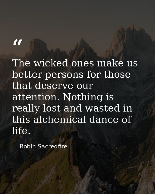 The wicked ones make us better persons for those that deserve our attention. Nothing is really lost and wasted in this a — Robin Sacredfire