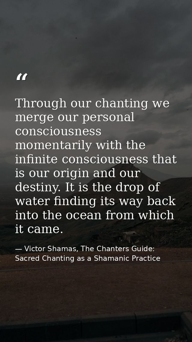 Through our chanting we merge our personal consciousness momentarily with the infinite consciousness that is our origin  — Victor Shamas, The Chanters Guide: Sacred Chanting as a Shamanic Practice