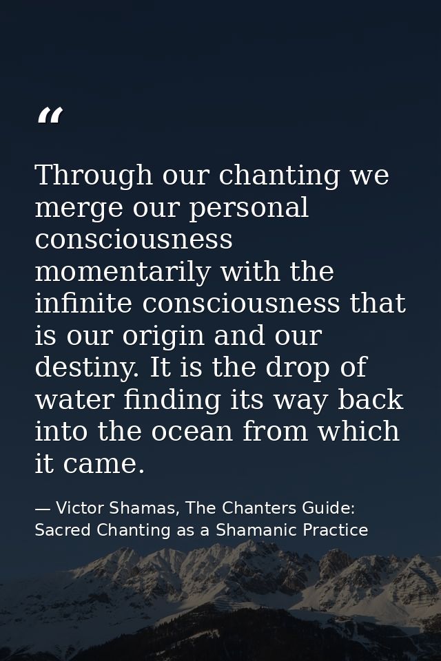 Through our chanting we merge our personal consciousness momentarily with the infinite consciousness that is our origin  — Victor Shamas, The Chanters Guide: Sacred Chanting as a Shamanic Practice