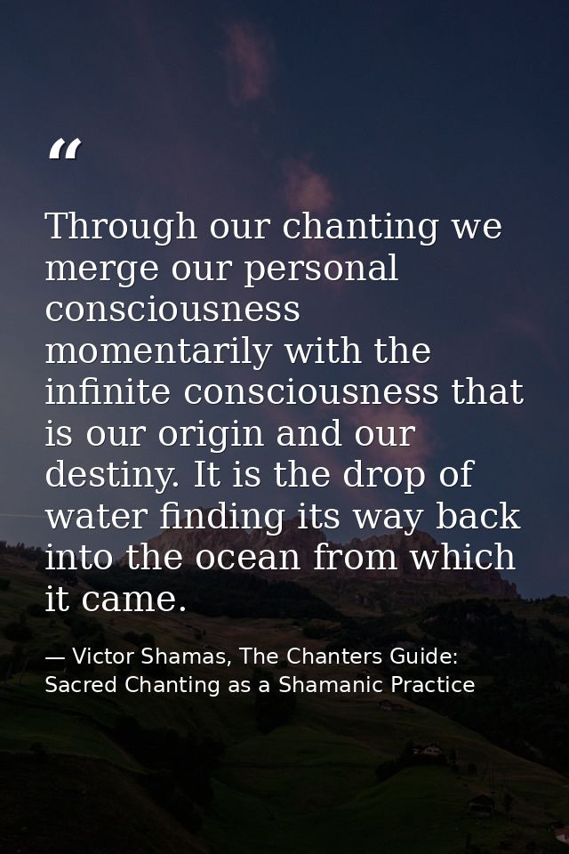 Through our chanting we merge our personal consciousness momentarily with the infinite consciousness that is our origin  — Victor Shamas, The Chanters Guide: Sacred Chanting as a Shamanic Practice
