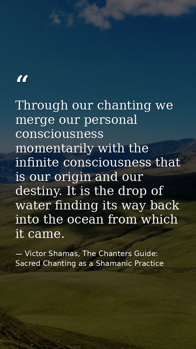 Through our chanting we merge our personal consciousness momentarily with the infinite consciousness that is our origin  — Victor Shamas, The Chanters Guide: Sacred Chanting as a Shamanic Practice