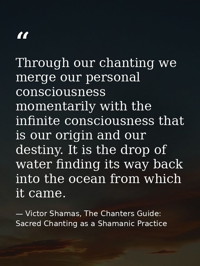 Through our chanting we merge our personal consciousness momentarily with the infinite consciousness that is our origin  — Victor Shamas, The Chanters Guide: Sacred Chanting as a Shamanic Practice