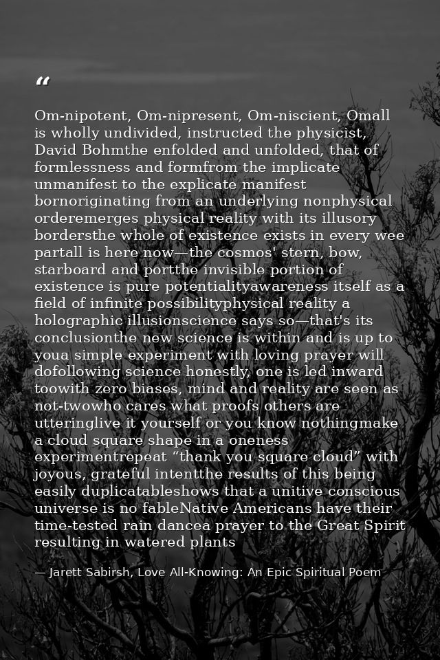 Om-nipotent, Om-nipresent, Om-niscient, Omall is wholly undivided, instructed the physicist, David Bohmthe enfolded and  — Jarett Sabirsh, Love All-Knowing: An Epic Spiritual Poem