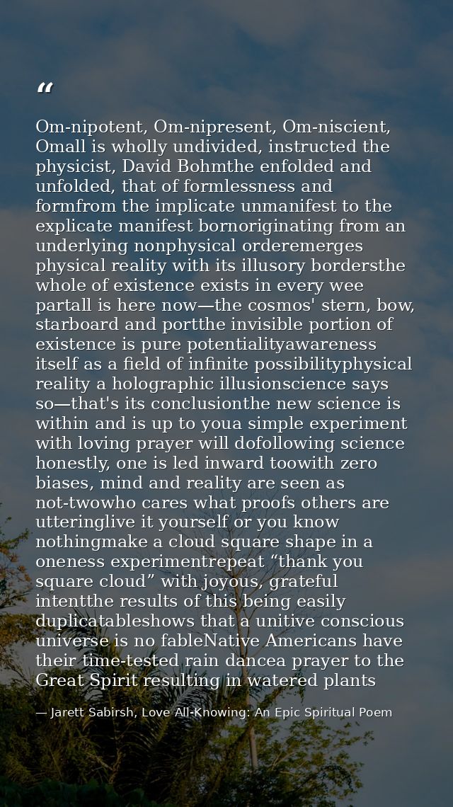 Om-nipotent, Om-nipresent, Om-niscient, Omall is wholly undivided, instructed the physicist, David Bohmthe enfolded and  — Jarett Sabirsh, Love All-Knowing: An Epic Spiritual Poem