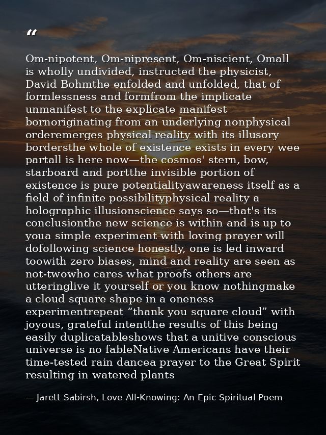 Om-nipotent, Om-nipresent, Om-niscient, Omall is wholly undivided, instructed the physicist, David Bohmthe enfolded and  — Jarett Sabirsh, Love All-Knowing: An Epic Spiritual Poem