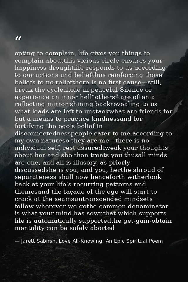 opting to complain, life gives you things to complain aboutthis vicious circle ensures your happiness droughtlife respon — Jarett Sabirsh, Love All-Knowing: An Epic Spiritual Poem