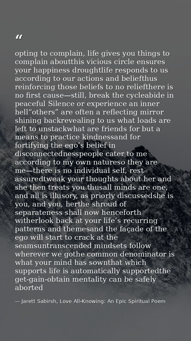opting to complain, life gives you things to complain aboutthis vicious circle ensures your happiness droughtlife respon — Jarett Sabirsh, Love All-Knowing: An Epic Spiritual Poem