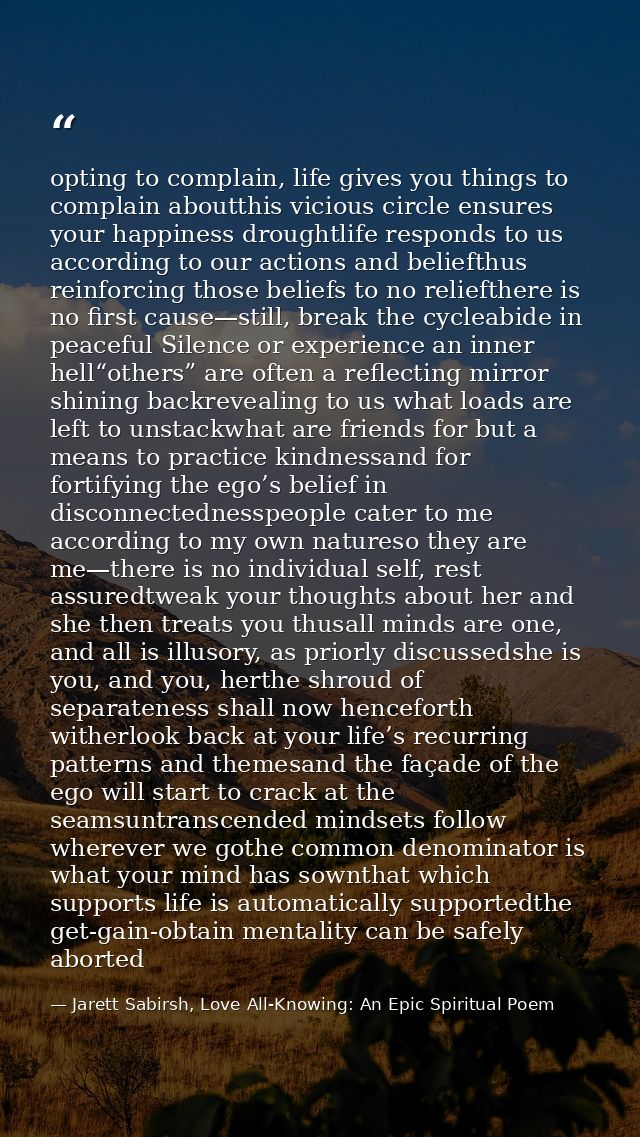 opting to complain, life gives you things to complain aboutthis vicious circle ensures your happiness droughtlife respon — Jarett Sabirsh, Love All-Knowing: An Epic Spiritual Poem